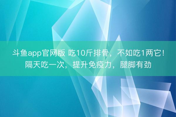 斗鱼app官网版 吃10斤排骨,不如吃1两它!隔天吃一次,提升免疫力,腿脚有劲