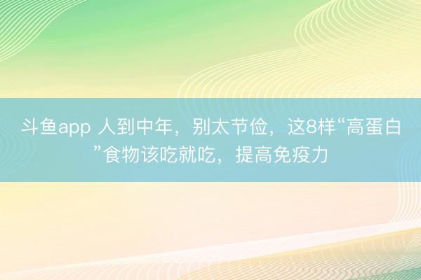 斗鱼app 人到中年，别太节俭，这8样“高蛋白”食物该吃就吃，提高免疫力