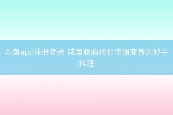 斗鱼app注册登录 咸鱼脱胎换骨华丽变身的妙手料理