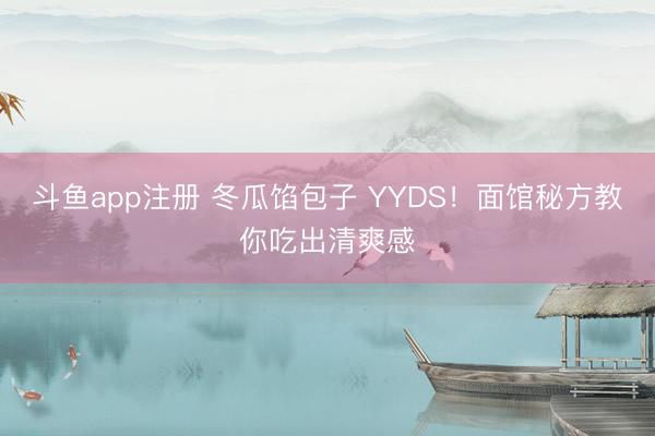 斗鱼app注册 冬瓜馅包子 YYDS!面馆秘方教你吃出清爽感