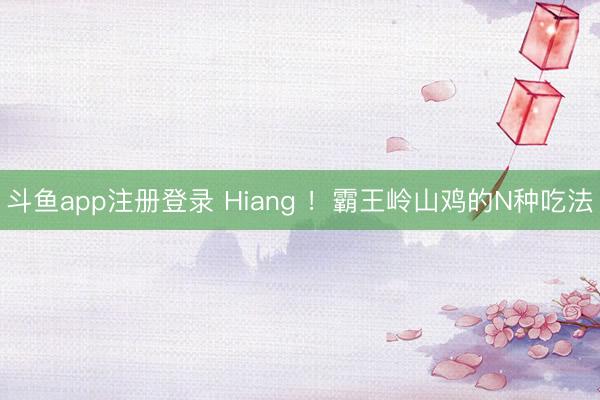 斗鱼app注册登录 Hiang ！霸王岭山鸡的N种吃法