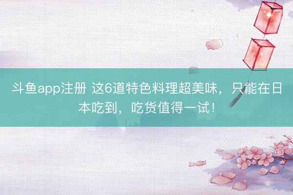 斗鱼app注册 这6道特色料理超美味，只能在日本吃到，吃货值得一试！