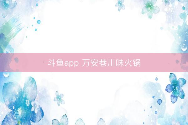 斗鱼app 万安巷川味火锅