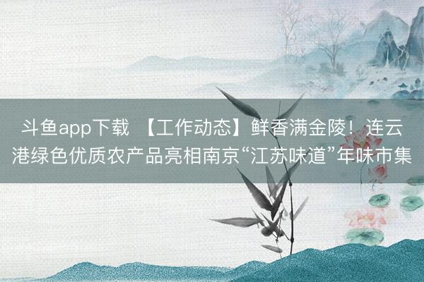 斗鱼app下载 【工作动态】鲜香满金陵！连云港绿色优质农产品亮相南京“江苏味道”年味市集
