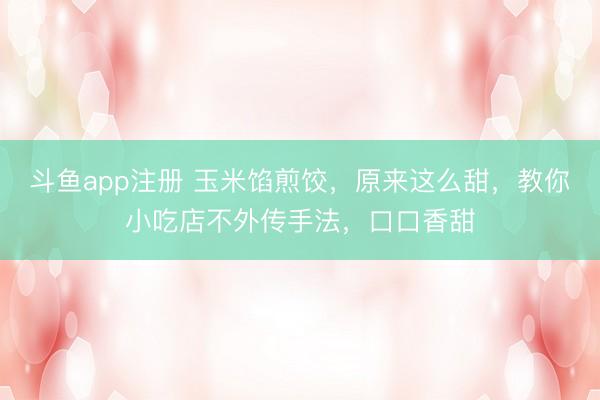 斗鱼app注册 玉米馅煎饺，原来这么甜，教你小吃店不外传手法，口口香甜