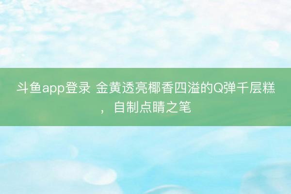 斗鱼app登录 金黄透亮椰香四溢的Q弹千层糕，自制点睛之笔