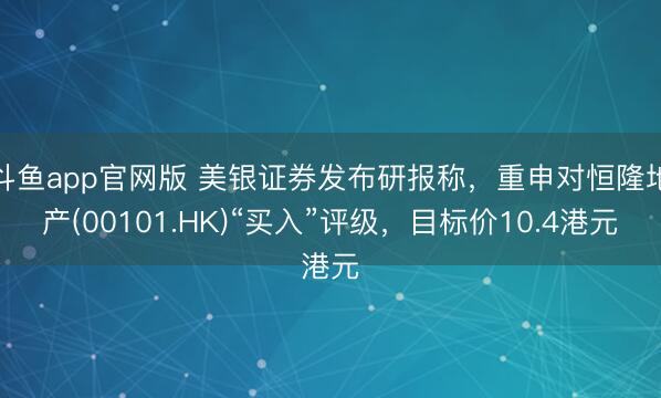 斗鱼app官网版 美银证券发布研报称，重申对恒隆地产(00101.HK)“买入”评级，目标价10.4港元