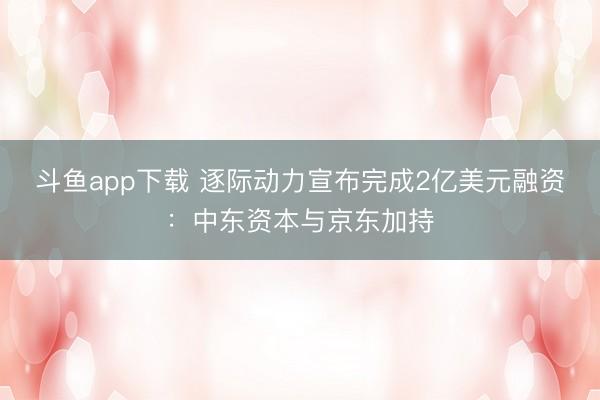 斗鱼app下载 逐际动力宣布完成2亿美元融资：中东资本与京东加持