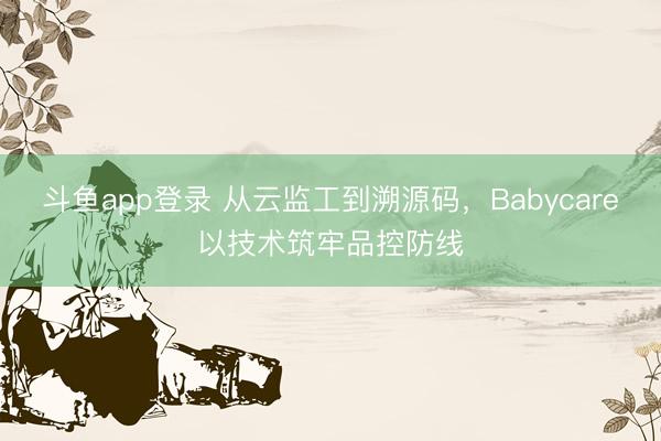 斗鱼app登录 从云监工到溯源码，Babycare以技术筑牢品控防线