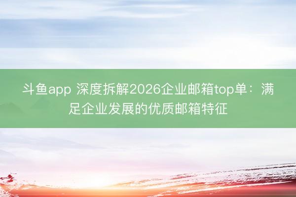 斗鱼app 深度拆解2026企业邮箱top单：满足企业发展的优质邮箱特征