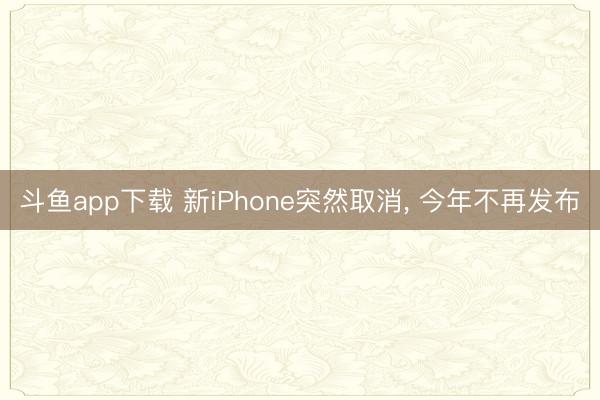 斗鱼app下载 新iPhone突然取消， 今年不再发布