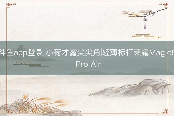 斗鱼app登录 小荷才露尖尖角|轻薄标杆荣耀Magic8 Pro Air