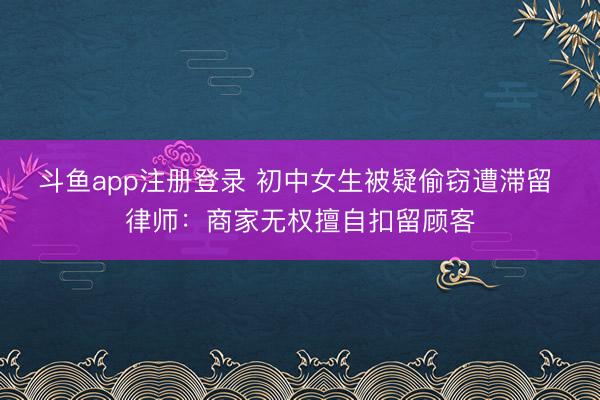 斗鱼app注册登录 初中女生被疑偷窃遭滞留 律师：商家无权擅自扣留顾客
