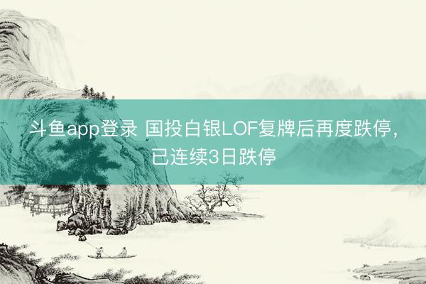 斗鱼app登录 国投白银LOF复牌后再度跌停，已连续3日跌停