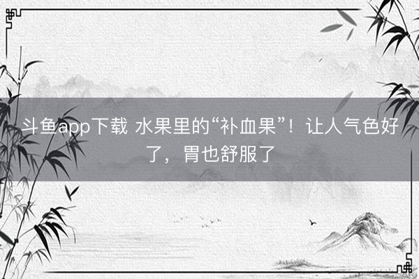 斗鱼app下载 水果里的“补血果”！让人气色好了，胃也舒服了