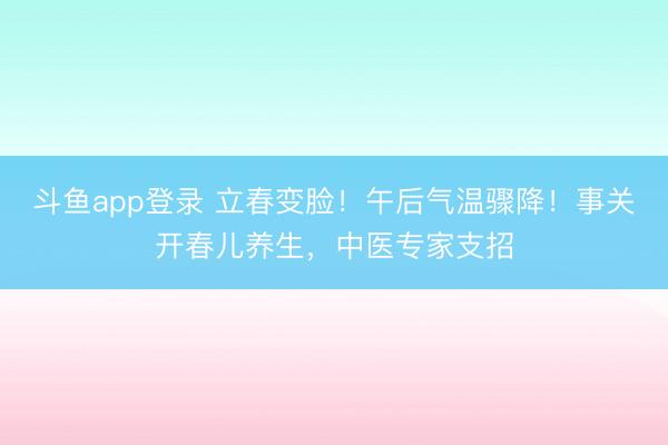 斗鱼app登录 立春变脸！午后气温骤降！事关开春儿养生，中医专家支招