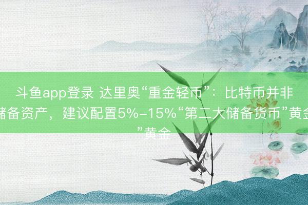 斗鱼app登录 达里奥“重金轻币”：比特币并非储备资产，建议配置5%-15%“第二大储备货币”黄金