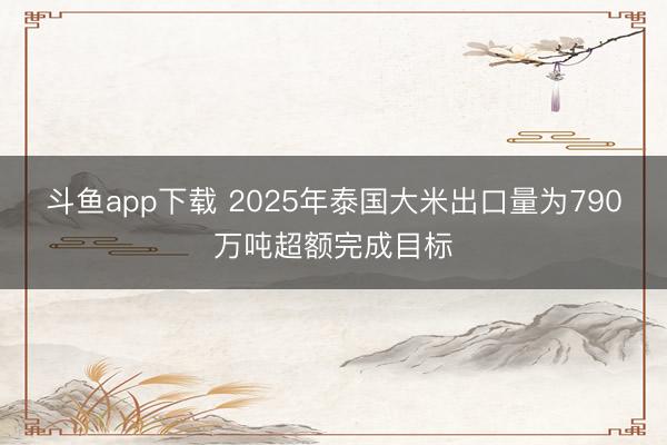 斗鱼app下载 2025年泰国大米出口量为790万吨超额完成目标