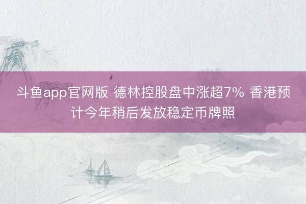斗鱼app官网版 德林控股盘中涨超7% 香港预计今年稍后发放稳定币牌照
