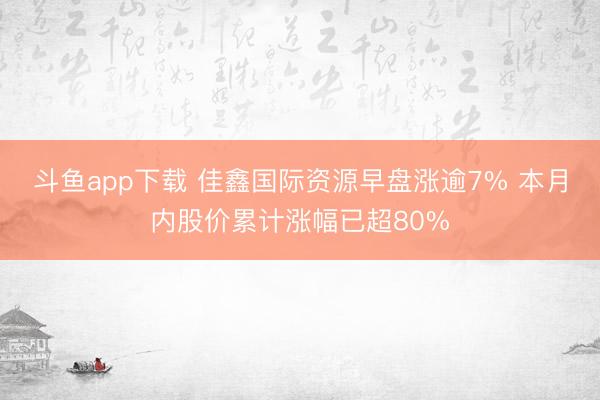 斗鱼app下载 佳鑫国际资源早盘涨逾7% 本月内股价累计涨幅已超80%