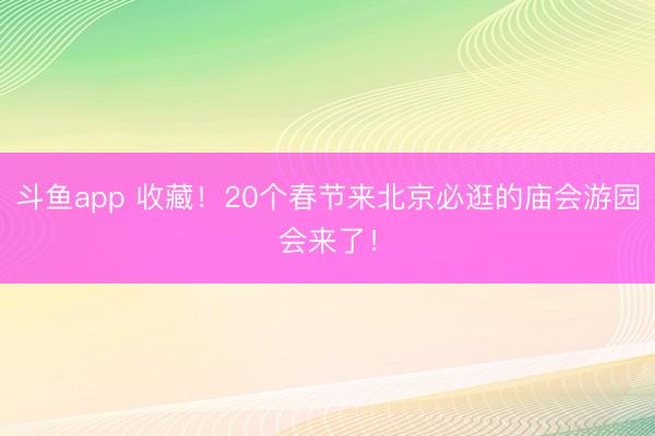 斗鱼app 收藏!20个春节来北京必逛的庙会游园会来了!