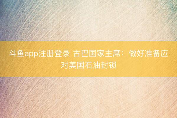 斗鱼app注册登录 古巴国家主席：做好准备应对美国石油封锁