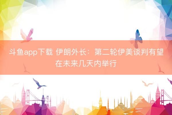 斗鱼app下载 伊朗外长:第二轮伊美谈判有望在未来几天内举行