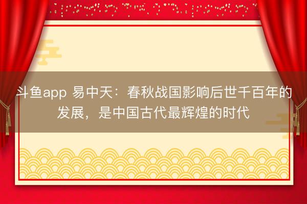 斗鱼app 易中天:春秋战国影响后世千百年的发展,是中国古代最辉煌的时代