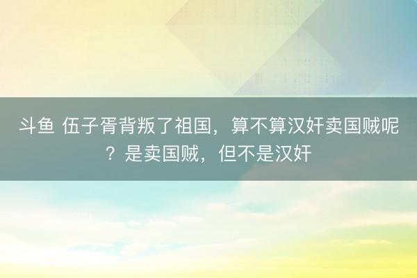 斗鱼 伍子胥背叛了祖国，算不算汉奸卖国贼呢？是卖国贼，但不是汉奸