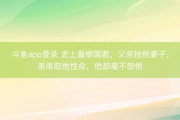 斗鱼app登录 史上最惨国君,父亲抢他妻子,弟弟取他性命,他却毫不怨恨