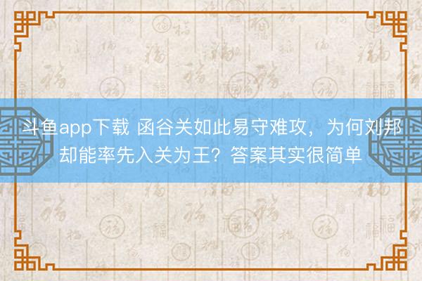 斗鱼app下载 函谷关如此易守难攻，为何刘邦却能率先入关为王？答案其实很简单