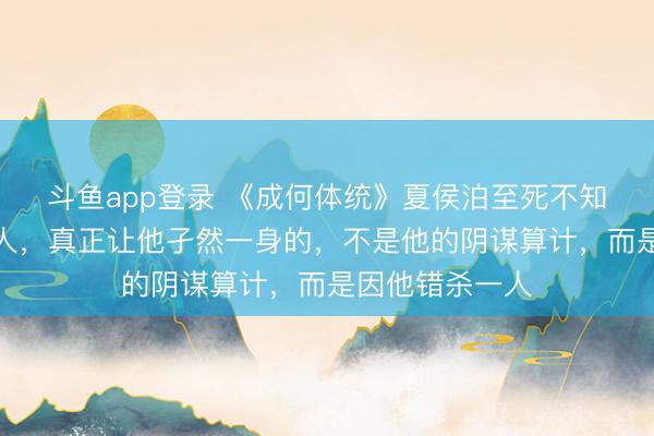 斗鱼app登录 《成何体统》夏侯泊至死不知为何成孤家寡人，真正让他孑然一身的，不是他的阴谋算计，而是因他错杀一人