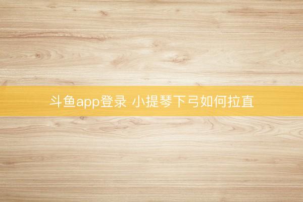 斗鱼app登录 小提琴下弓如何拉直