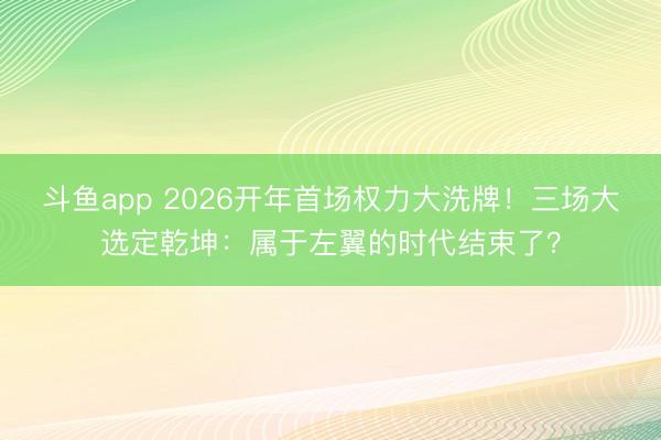斗鱼app 2026开年首场权力大洗牌！三场大选定乾坤：属于左翼的时代结束了？