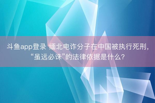 斗鱼app登录 缅北电诈分子在中国被执行死刑，“虽远必诛”的法律依据是什么？