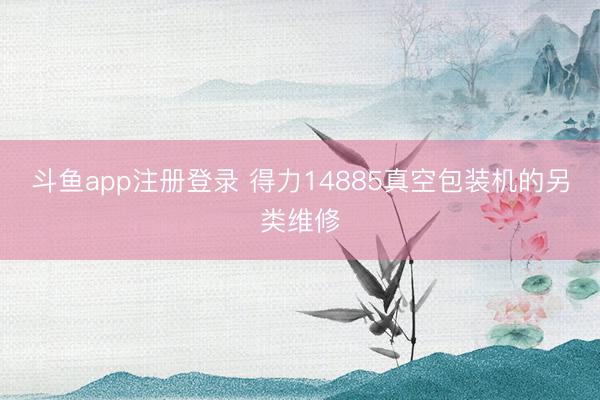 斗鱼app注册登录 得力14885真空包装机的另类维修