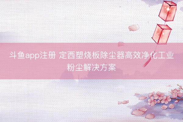 斗鱼app注册 定西塑烧板除尘器高效净化工业粉尘解决方案