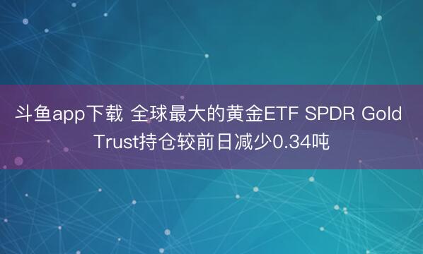 斗鱼app下载 全球最大的黄金ETF SPDR Gold Trust持仓较前日减少0.34吨