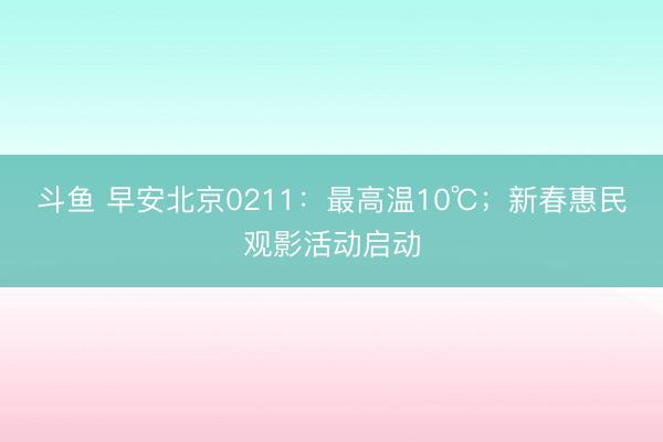斗鱼 早安北京0211：最高温10℃；新春惠民观影活动启动
