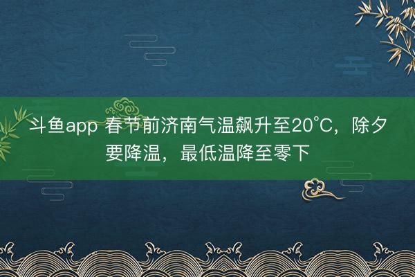 斗鱼app 春节前济南气温飙升至20°C，除夕要降温，最低温降至零下