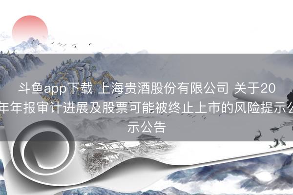 斗鱼app下载 上海贵酒股份有限公司 关于2025年年报审计进展及股票可能被终止上市的风险提示公告