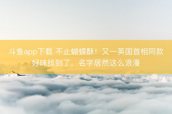 斗鱼app下载 不止蝴蝶酥！又一英国首相同款好味找到了，名字居然这么浪漫