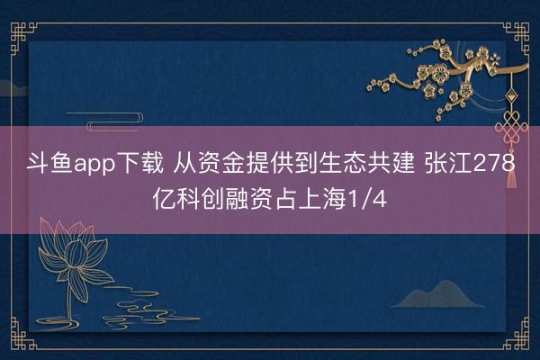 斗鱼app下载 从资金提供到生态共建 张江278亿科创融资占上海1/4