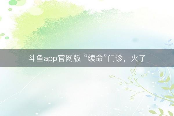 斗鱼app官网版 “续命”门诊，火了