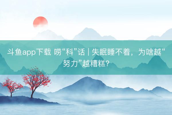 斗鱼app下载 唠“科”话 | 失眠睡不着，为啥越“努力”越糟糕？
