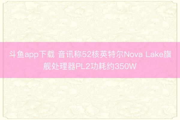 斗鱼app下载 音讯称52核英特尔Nova Lake旗舰处理器PL2功耗约350W