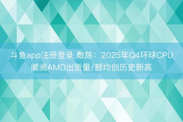 斗鱼app注册登录 敷陈：2025年Q4环球CPU阛阓AMD出货量/额均创历史新高