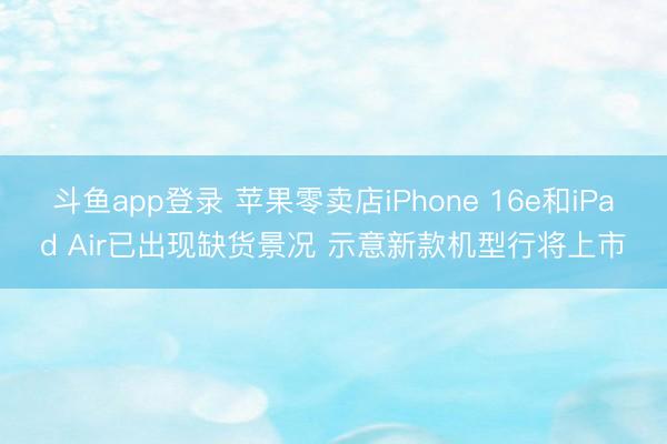 斗鱼app登录 苹果零卖店iPhone 16e和iPad Air已出现缺货景况 示意新款机型行将上市