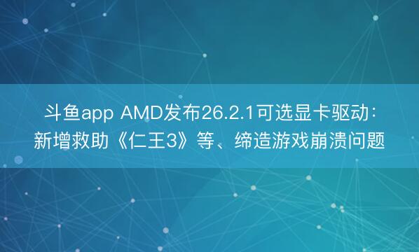 斗鱼app AMD发布26.2.1可选显卡驱动：新增救助《仁王3》等、缔造游戏崩溃问题
