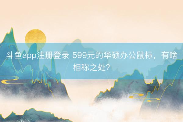 斗鱼app注册登录 599元的华硕办公鼠标，有啥相称之处？